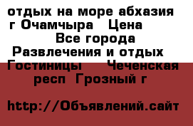 отдых на море абхазия  г Очамчыра › Цена ­ 600 - Все города Развлечения и отдых » Гостиницы   . Чеченская респ.,Грозный г.